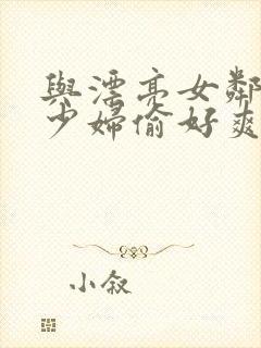 与漂亮女邻居的少妇偷好爽