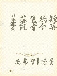 叶落失约短剧免费观看全集高清版