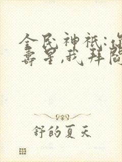 全民神祇:你拜寿星,我拜阎王笔趣阁