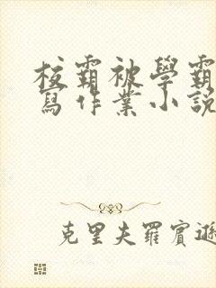 校霸被学霸压着写作业小说