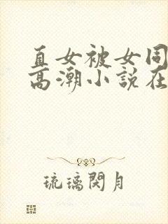 直女被女同到爽高潮小说在线观看