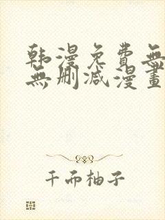 韩漫免费无羞遮无删减漫画大全集