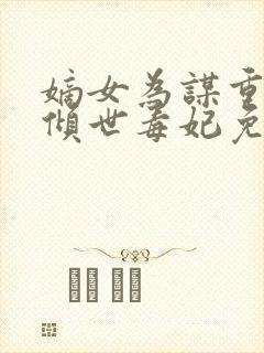 嫡女为谋重生之倾世毒妃免费全文阅读