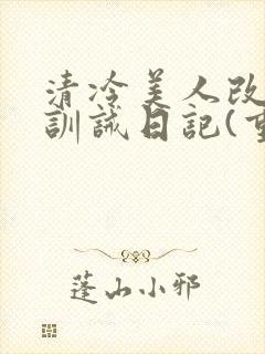 清冷美人改/造训诫日记(重口)最新