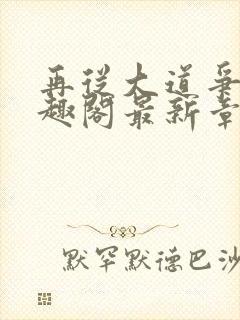 再从大道争锋笔趣阁最新章节更新