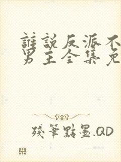 谁说反派不能当男主全集免费