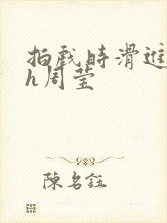 拍戏时滑进去了h周莹