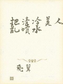 把清冷美人调教乱喷水