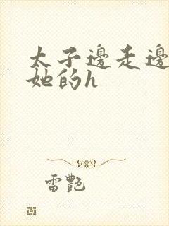 太子边走边挺进她的h