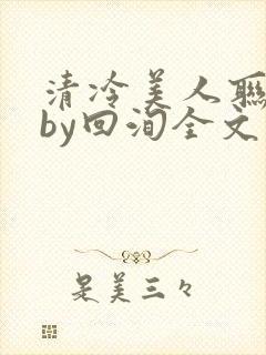 清冷美人联姻后by回洵全文免费