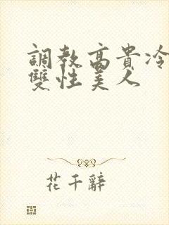 调教高贵冷艳的双性美人