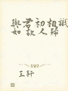 与君初相识 犹如 故人归