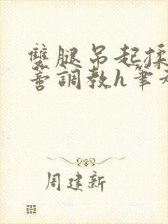 双腿吊起揉捏花蒂调教h笔趣阁