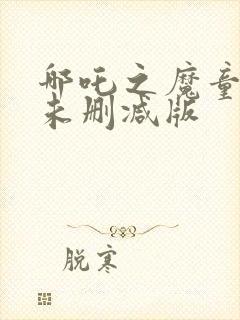 哪吒之魔童降世未删减版