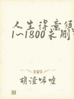 人生得意须纵欢1~1800未删节下载
