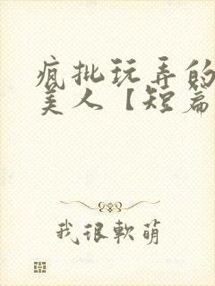 疯批玩弄的漂亮美人【短篇合集】