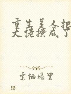 重生美人把疯批大佬撩成了忠犬全文免费阅读封面