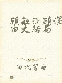 顾敏洲顾泽顾子由大结局