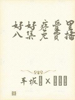 好好疼爱里面第八集免费播放真人版