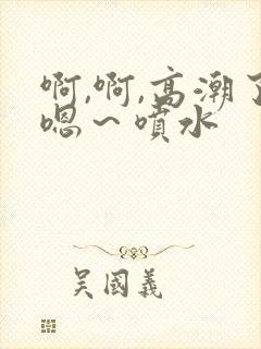 啊,啊,高潮了嗯～喷水