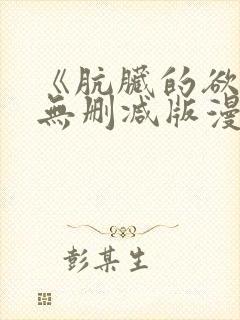 《肮脏的欲漫》无删减版漫画