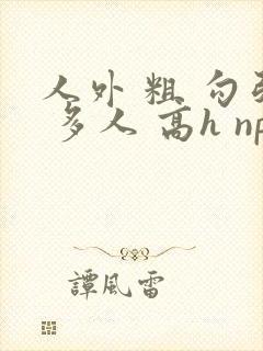 人外 粗 勾引 多人 高h np