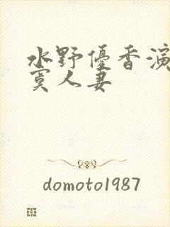 水野优香演的寂寞人妻