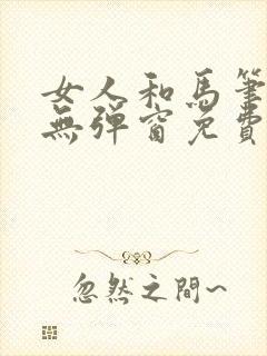 女人和马笔趣阁无弹窗免费阅读最新