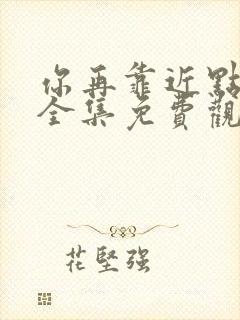 你再靠近点漫画全集免费观看