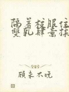 隔着校服住她的双乳肆意揉