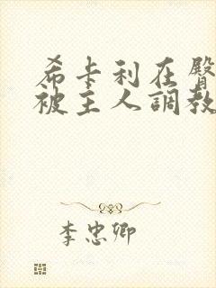 希卡利在臀部里被主人调教了