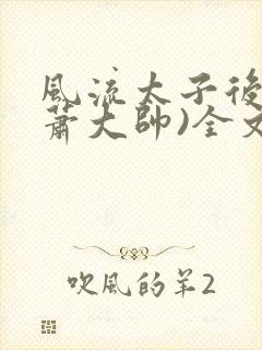 风流太子后宫(萧大帅)全文免费阅读