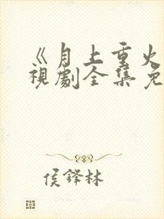 《月上重火》电视剧全集免费观看