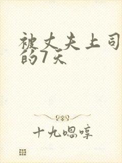 被丈夫上司侵犯的7天