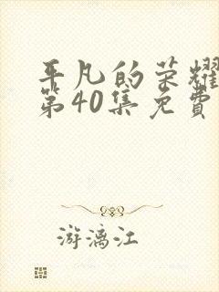 平凡的荣耀真人第40集免费观看