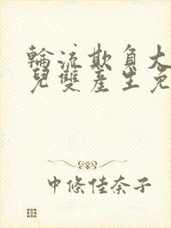 轮流欺负大美人儿双产生免费阅读阿