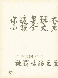 你这是玩不起呀小说全文免费阅读