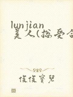 lunjian美人(总受合集,lunjian,双xing