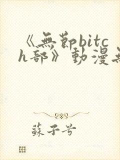 《无节bitch部》动漫无删减