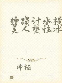 糟蹋汁水横溅的美人双性冰山美人