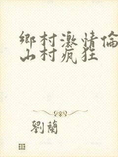 乡村激情伦小说山村疯狂