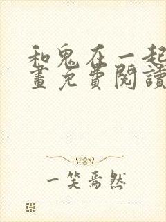 和鬼在一起的漫画免费阅读下拉式