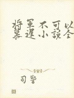 将军不可以云真慕迟小说全文免费阅读笔趣阁