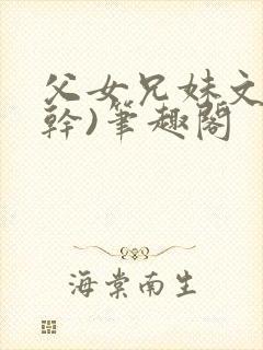 父女兄妹文(高干)笔趣阁