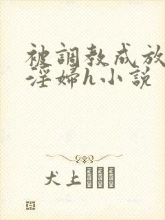 被调教成放荡小淫妇h小说