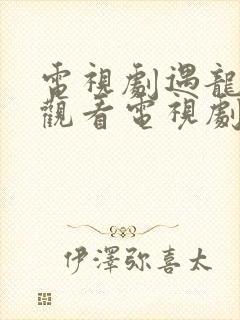 电视剧遇龙免费观看电视剧大全在线观看