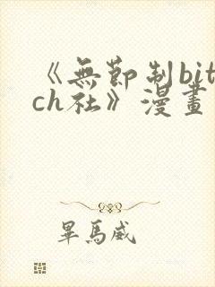 《无节制bitch社》漫画免费观看