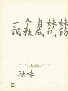 一个月妹妹被我调教成我的专属母狗_落