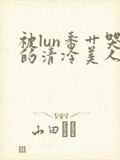 被lun番艹哭的清冷美人