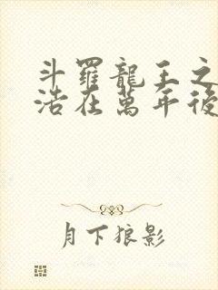 斗罗龙王之霍雨浩在万年后